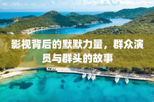 影视背后的默默力量，群众演员与群头的故事