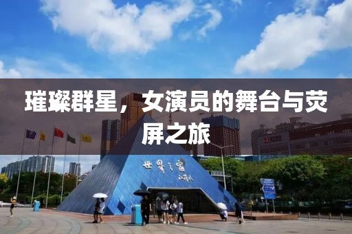 璀璨群星，女演员的舞台与荧屏之旅