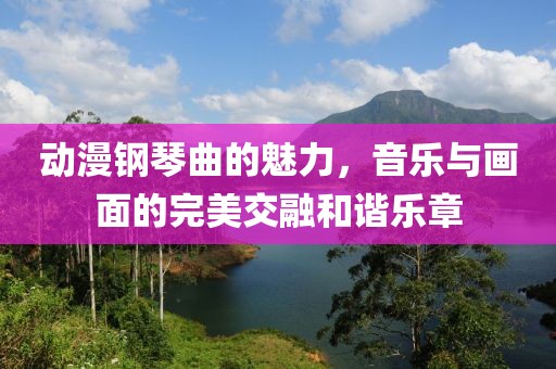 动漫钢琴曲的魅力，音乐与画面的完美交融和谐乐章