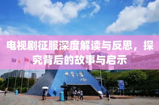 电视剧征服深度解读与反思，探究背后的故事与启示