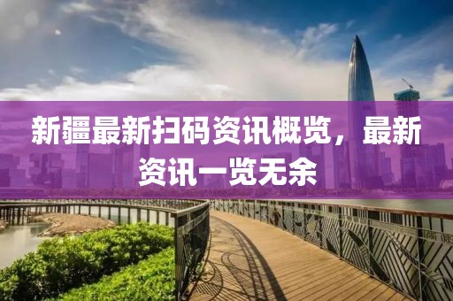 新疆最新扫码资讯概览，最新资讯一览无余