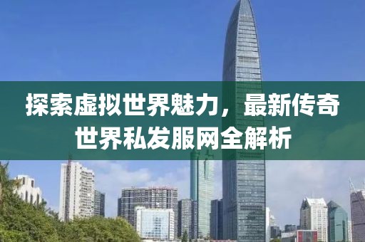 探索虚拟世界魅力，最新传奇世界私发服网全解析