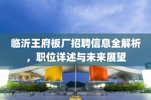 临沂王府板厂招聘信息全解析，职位详述与未来展望
