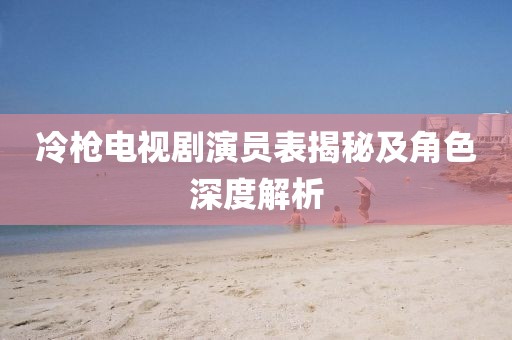 冷枪电视剧演员表揭秘及角色深度解析