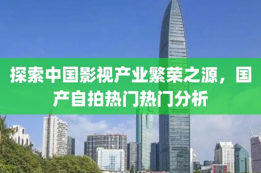 探索中国影视产业繁荣之源，国产自拍热门热门分析