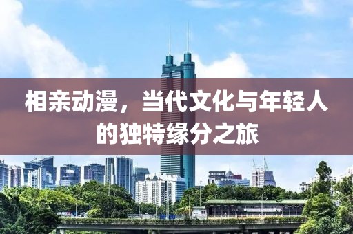 相亲动漫，当代文化与年轻人的独特缘分之旅