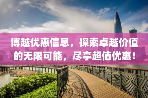 博越优惠信息，探索卓越价值的无限可能，尽享超值优惠！
