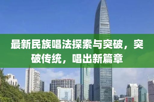 最新民族唱法探索与突破，突破传统，唱出新篇章