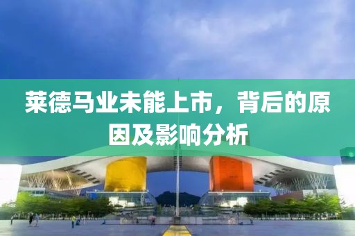莱德马业未能上市，背后的原因及影响分析