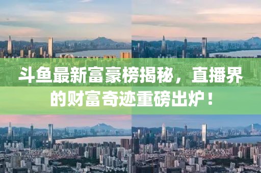 斗鱼最新富豪榜揭秘，直播界的财富奇迹重磅出炉！