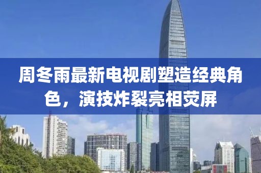 周冬雨最新电视剧塑造经典角色，演技炸裂亮相荧屏