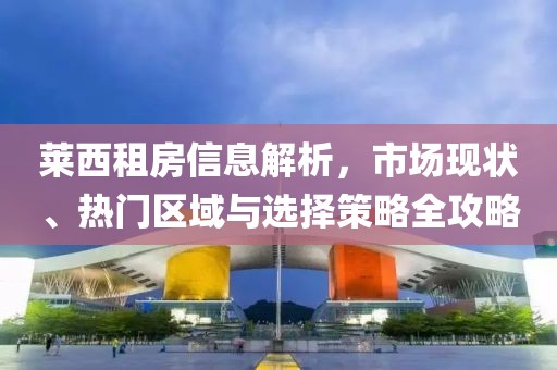 莱西租房信息解析，市场现状、热门区域与选择策略全攻略