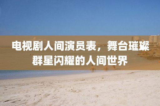 电视剧人间演员表，舞台璀璨群星闪耀的人间世界