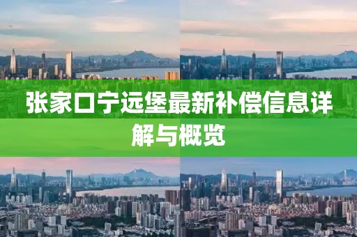 张家口宁远堡最新补偿信息详解与概览