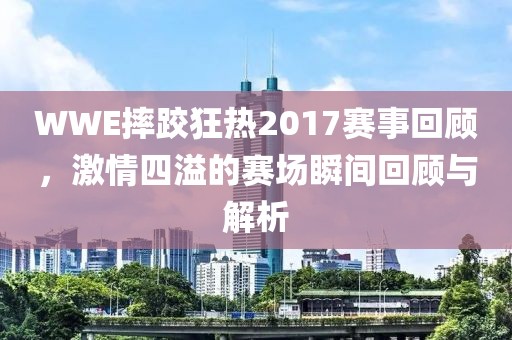 WWE摔跤狂热2017赛事回顾，激情四溢的赛场瞬间回顾与解析