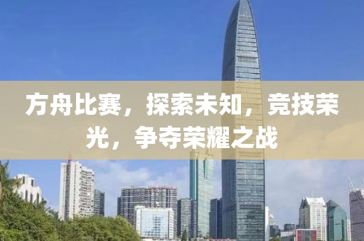 方舟比赛，探索未知，竞技荣光，争夺荣耀之战