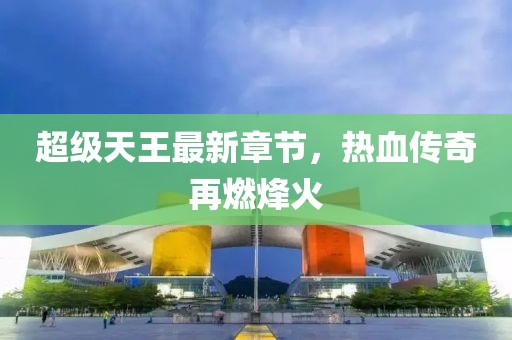 超级天王最新章节，热血传奇再燃烽火