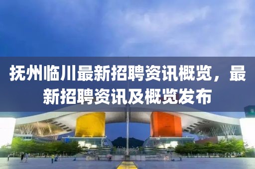 抚州临川最新招聘资讯概览，最新招聘资讯及概览发布