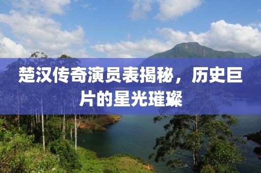 楚汉传奇演员表揭秘，历史巨片的星光璀璨