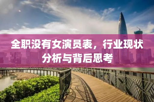 全职没有女演员表，行业现状分析与背后思考