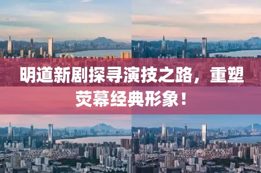 明道新剧探寻演技之路，重塑荧幕经典形象！