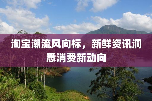 淘宝潮流风向标，新鲜资讯洞悉消费新动向