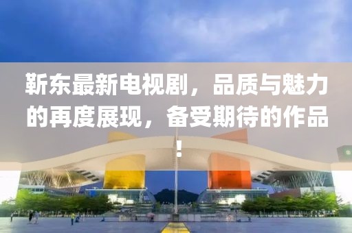 靳东最新电视剧，品质与魅力的再度展现，备受期待的作品！