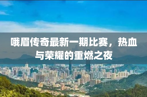 哦眉传奇最新一期比赛，热血与荣耀的重燃之夜
