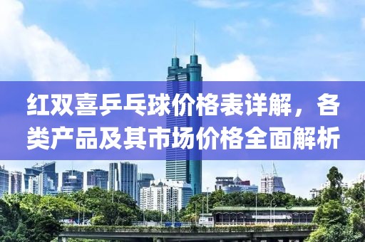 红双喜乒乓球价格表详解，各类产品及其市场价格全面解析