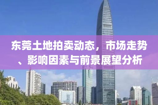 东莞土地拍卖动态，市场走势、影响因素与前景展望分析