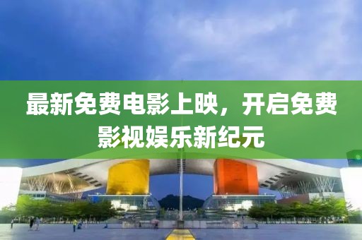 最新免费电影上映，开启免费影视娱乐新纪元