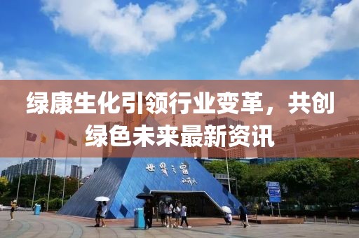 绿康生化引领行业变革，共创绿色未来最新资讯