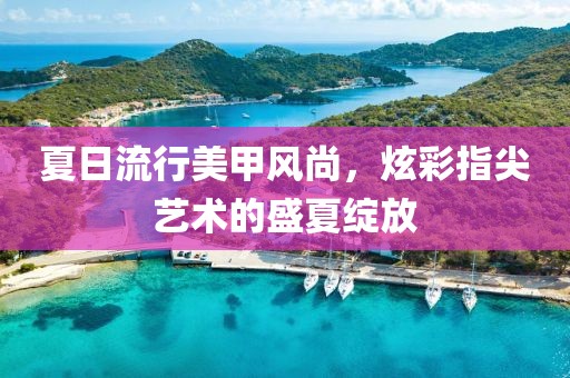 夏日流行美甲风尚，炫彩指尖艺术的盛夏绽放