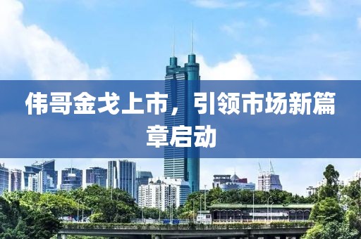 伟哥金戈上市，引领市场新篇章启动