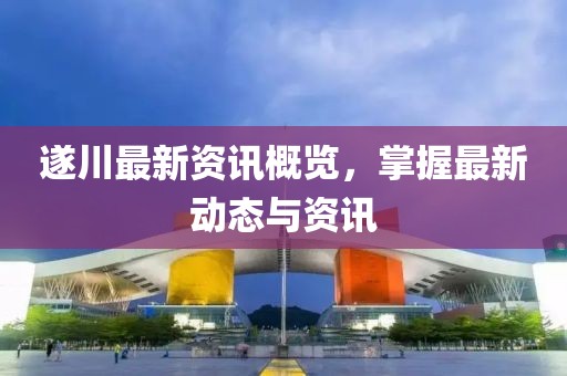 遂川最新资讯概览，掌握最新动态与资讯