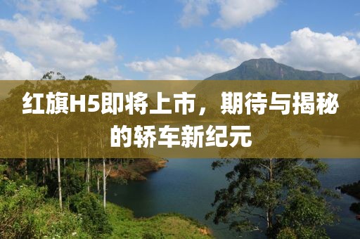 红旗H5即将上市，期待与揭秘的轿车新纪元