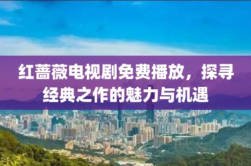 红蔷薇电视剧免费播放，探寻经典之作的魅力与机遇