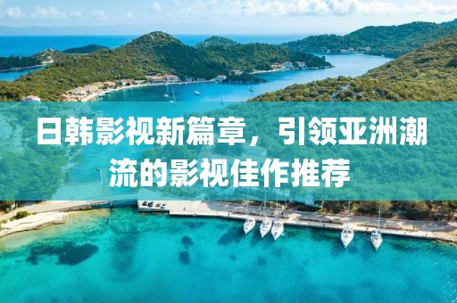 日韩影视新篇章，引领亚洲潮流的影视佳作推荐