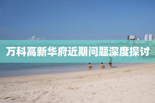 万科高新华府近期问题深度探讨