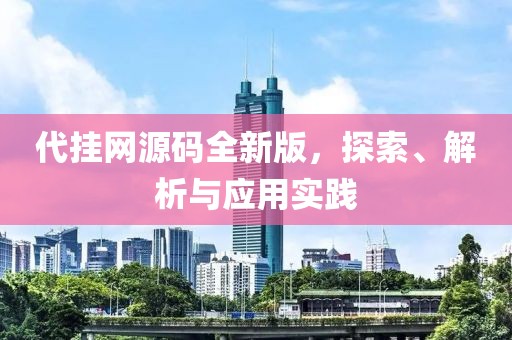 代挂网源码全新版，探索、解析与应用实践