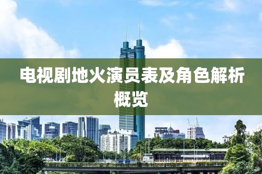 电视剧地火演员表及角色解析概览