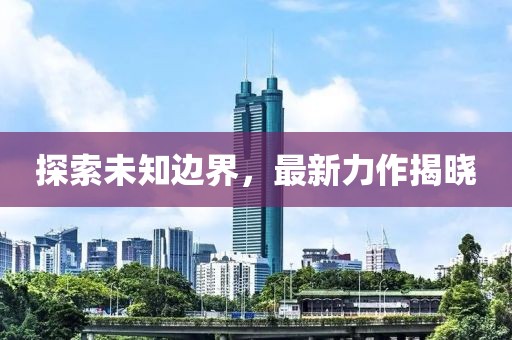 探索未知边界，最新力作揭晓