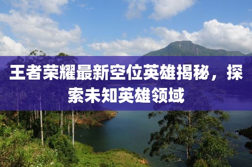 王者荣耀最新空位英雄揭秘，探索未知英雄领域