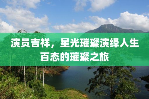 演员吉祥，星光璀璨演绎人生百态的璀璨之旅