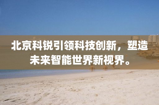 北京科锐引领科技创新，塑造未来智能世界新视界。