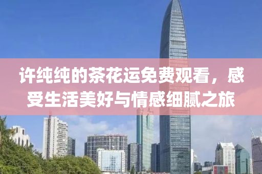 许纯纯的茶花运免费观看，感受生活美好与情感细腻之旅