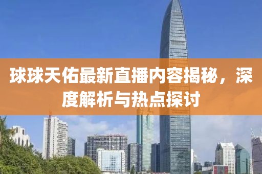 球球天佑最新直播内容揭秘，深度解析与热点探讨