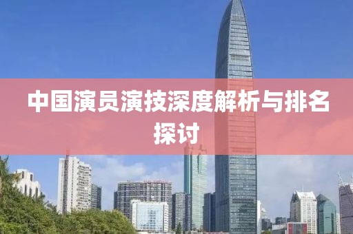 中国演员演技深度解析与排名探讨
