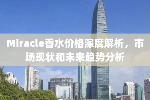 Miracle香水价格深度解析，市场现状和未来趋势分析