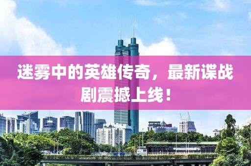 迷雾中的英雄传奇，最新谍战剧震撼上线！